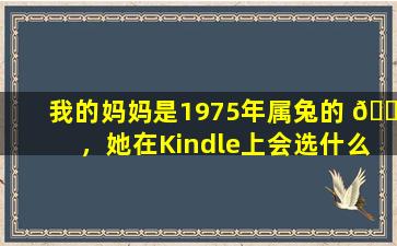 我的妈妈是1975年属兔的 🌹 ，她在Kindle上会选什么书